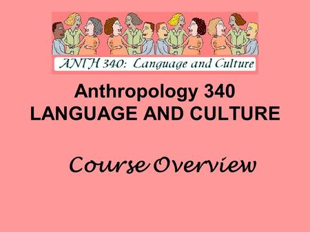 Anthropology 340 LANGUAGE AND CULTURE Course Overview.