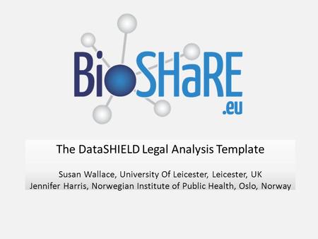 The DataSHIELD Legal Analysis Template Susan Wallace, University Of Leicester, Leicester, UK Jennifer Harris, Norwegian Institute of Public Health, Oslo,