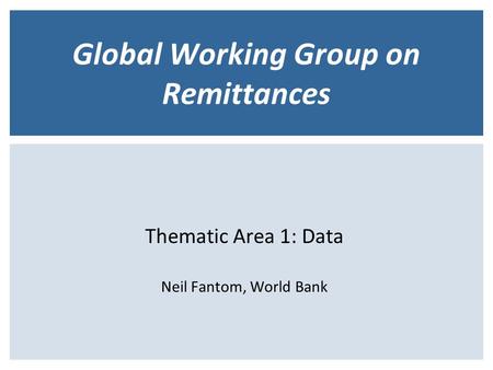 Global Working Group on Remittances Thematic Area 1: Data Neil Fantom, World Bank.