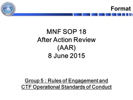 Group 5 : Rules of Engagement and CTF Operational Standards of Conduct MNF SOP 18 After Action Review (AAR) 8 June 2015 Format.