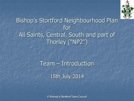 Bishop’s Stortford Neighbourhood Plan for All Saints, Central, South and part of Thorley (“NP2”) Team – Introduction 15th July 2014 © Bishop’s Stortford.