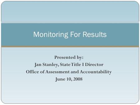 Presented by: Jan Stanley, State Title I Director Office of Assessment and Accountability June 10, 2008 Monitoring For Results.