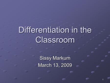 1 Differentiation in the Classroom Sissy Markum March 13, 2009.