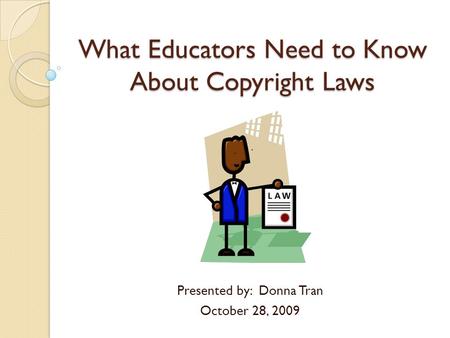 What Educators Need to Know About Copyright Laws Presented by: Donna Tran October 28, 2009.