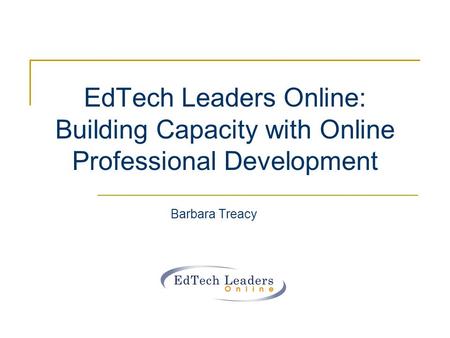 EdTech Leaders Online: Building Capacity with Online Professional Development Barbara Treacy.