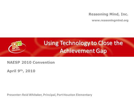 Reasoning Mind, Inc. Using Technology to Close the Achievement Gap www.reasoningmind.org Presenter: Reid Whitaker, Principal, Port Houston Elementary NAESP.