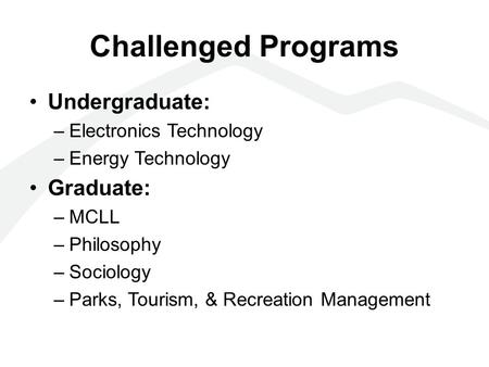 Challenged Programs Undergraduate: –Electronics Technology –Energy Technology Graduate: –MCLL –Philosophy –Sociology –Parks, Tourism, & Recreation Management.