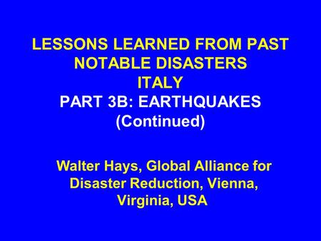 LESSONS LEARNED FROM PAST NOTABLE DISASTERS ITALY PART 3B: EARTHQUAKES (Continued) Walter Hays, Global Alliance for Disaster Reduction, Vienna, Virginia,