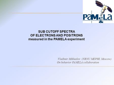 Vladimir Mikhailov (NRNU MEPHI, Moscow) On behavior PAMELA collaboration SUB CUTOFF SPECTRA OF ELECTRONS AND POSITRONS measured in the PAMELA experiment.