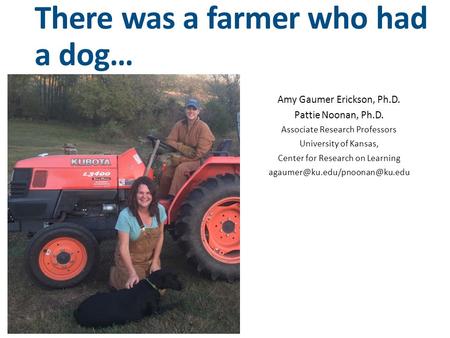 There was a farmer who had a dog… Amy Gaumer Erickson, Ph.D. Pattie Noonan, Ph.D. Associate Research Professors University of Kansas, Center for Research.