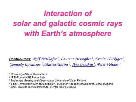 Interaction of solar and galactic cosmic rays with Earth’s atmosphere Contributors: Contributors: Rolf Bütikofer 1, Laurent Desorgher 1, Erwin Flückiger.