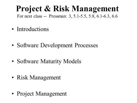 Project & Risk Management For next class -- Pressman: 3, 5.1-5.5, 5.8, 6.1-6.3, 6.6 Introductions Software Development Processes Software Maturity Models.