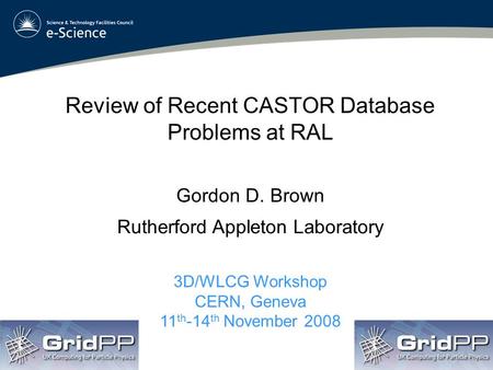 Review of Recent CASTOR Database Problems at RAL Gordon D. Brown Rutherford Appleton Laboratory 3D/WLCG Workshop CERN, Geneva 11 th -14 th November 2008.