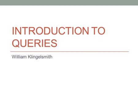 INTRODUCTION TO QUERIES William Klingelsmith. Reminders MyITLab Lesson C due 10/22 Homework #4 (Nielson TV Problem) due 10/26 Last day to drop is also.