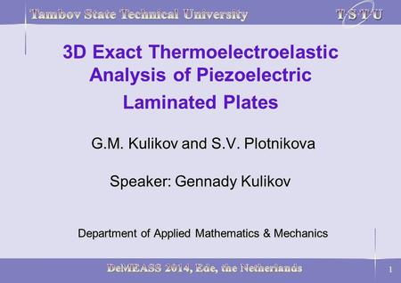 1 G.M. Kulikov and S.V. Plotnikova Speaker: Gennady Kulikov Department of Applied Mathematics & Mechanics 3D Exact Thermoelectroelastic Analysis of Piezoelectric.