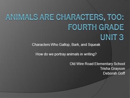 Characters Who Gallop, Bark, and Squeak How do we portray animals in writing? Old Wire Road Elementary School Trisha Grayson Deborah Goff.