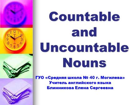 Countable and Uncountable Nouns ГУО «Средняя школа № г. Могилева» ГУО «Средняя школа № 40 г. Могилева» Учитель английского языка Блинникова Елена Сергеевна.