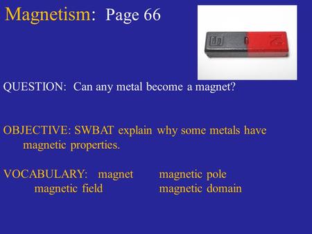 Magnetism: Page 66 QUESTION: Can any metal become a magnet? OBJECTIVE: SWBAT explain why some metals have magnetic properties. VOCABULARY: magnetmagnetic.