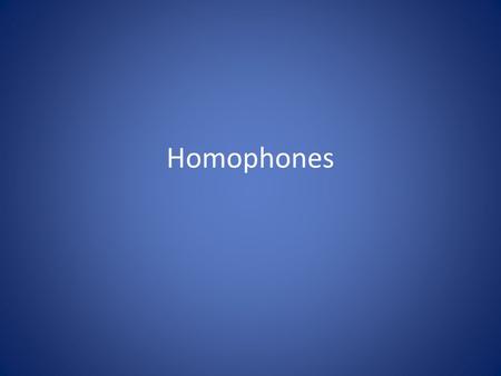 Homophones. Homophones are words that sound the same but have different spellings and different meanings. What were some of your examples from your starter?