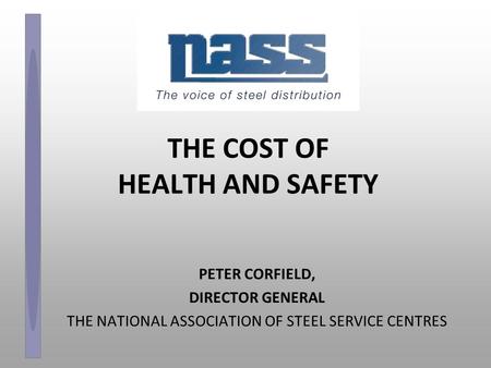 THE COST OF HEALTH AND SAFETY PETER CORFIELD, DIRECTOR GENERAL THE NATIONAL ASSOCIATION OF STEEL SERVICE CENTRES.