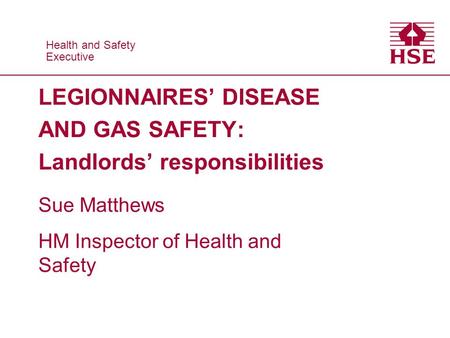 Health and Safety Executive Health and Safety Executive LEGIONNAIRES’ DISEASE AND GAS SAFETY: Landlords’ responsibilities Sue Matthews HM Inspector of.