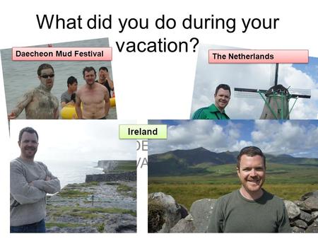 What did you do during your vacation? INSERT VIDEOS OR PICS OF MY VACATION> Daecheon Mud Festival The Netherlands Ireland.