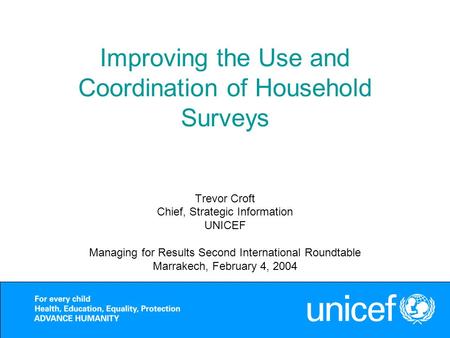 Improving the Use and Coordination of Household Surveys Trevor Croft Chief, Strategic Information UNICEF Managing for Results Second International Roundtable.