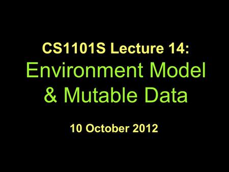 CS1101S Lecture 14: Environment Model & Mutable Data 10 October 2012.