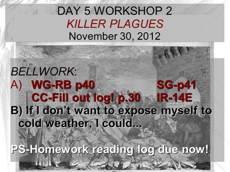 TARGET TIME: DAY 5 WORKSHOP 2 KILLER PLAGUES November 30, 2012 BELLWORK: WG-RB p40 SG-p41 A) WG-RB p40 SG-p41 CC-Fill out log! p.30IR-14E B) If I don’t.