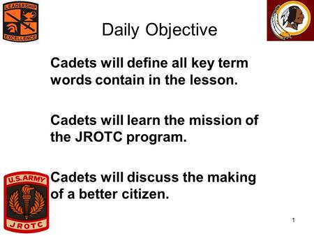 1 Daily Objective Cadets will define all key term words contain in the lesson. Cadets will learn the mission of the JROTC program. Cadets will discuss.