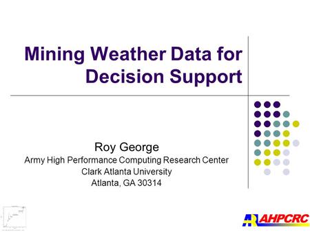 Mining Weather Data for Decision Support Roy George Army High Performance Computing Research Center Clark Atlanta University Atlanta, GA 30314.