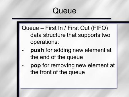 Queue Queue – First In / First Out (FIFO) data structure that supports two operations: push for adding new element at the end of the queue pop for removing.