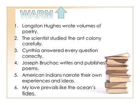 1.Langston Hughes wrote volumes of poetry. 2.The scientist studied the ant colony carefully. 3.Cynthia answered every question correctly. 4.Joseph Bruchac.