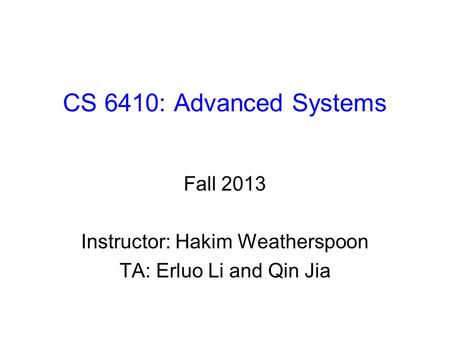 CS 6410: Advanced Systems Fall 2013 Instructor: Hakim Weatherspoon TA: Erluo Li and Qin Jia.