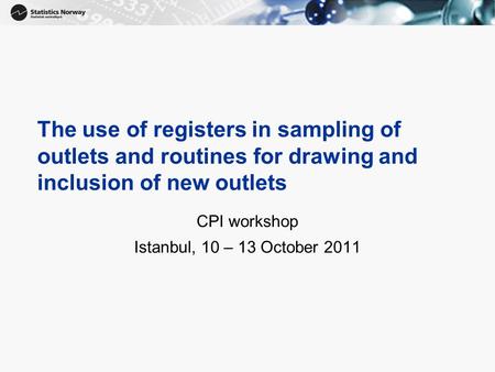 The use of registers in sampling of outlets and routines for drawing and inclusion of new outlets CPI workshop Istanbul, 10 – 13 October 2011.