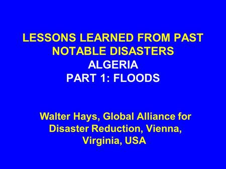 LESSONS LEARNED FROM PAST NOTABLE DISASTERS ALGERIA PART 1: FLOODS Walter Hays, Global Alliance for Disaster Reduction, Vienna, Virginia, USA.