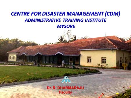 Centre for Disaster Management (CDM) Administrative Training Institute Mysore Dr. R. DHARMARAJU Faculty.