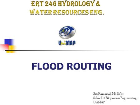 FLOOD ROUTING Siti Kamariah Md Sa’at School of Bioprocess Engineering, UniMAP.