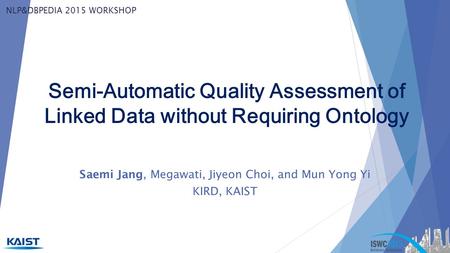 Semi-Automatic Quality Assessment of Linked Data without Requiring Ontology Saemi Jang, Megawati, Jiyeon Choi, and Mun Yong Yi KIRD, KAIST NLP&DBPEDIA.