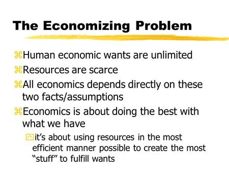 The Economizing Problem zHuman economic wants are unlimited zResources are scarce zAll economics depends directly on these two facts/assumptions zEconomics.