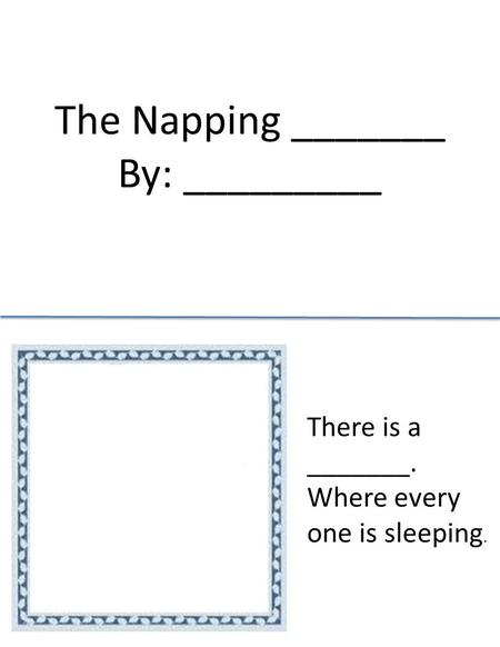 The Napping _______ By: _________ There is a _______. Where every one is sleeping.