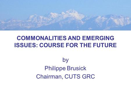 COMMONALITIES AND EMERGING ISSUES: COURSE FOR THE FUTURE by Philippe Brusick Chairman, CUTS GRC.