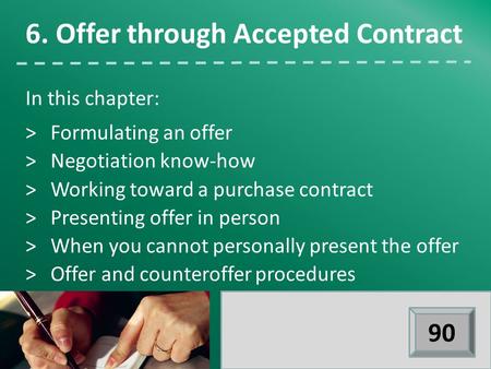 In this chapter: >Formulating an offer >Negotiation know-how >Working toward a purchase contract >Presenting offer in person >When you cannot personally.