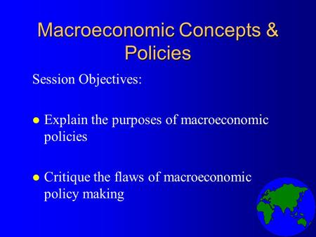 Macroeconomic Concepts & Policies Session Objectives: l Explain the purposes of macroeconomic policies l Critique the flaws of macroeconomic policy making.