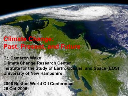 Climate Change: Past, Present, and Future Dr. Cameron Wake Climate Change Research Center Institute for the Study of Earth, Oceans, and Space (EOS) University.