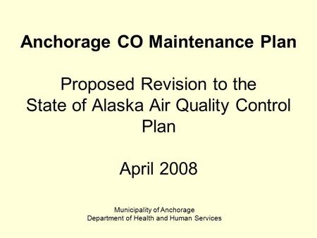 Anchorage CO Maintenance Plan Proposed Revision to the State of Alaska Air Quality Control Plan April 2008 Municipality of Anchorage Department of Health.