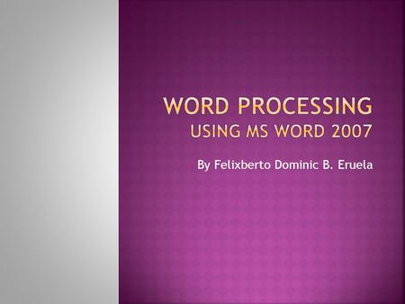 By Felixberto Dominic B. Eruela.  Using a computer to create, edit, and print documents. Of all computer applications, word processing is the most common.