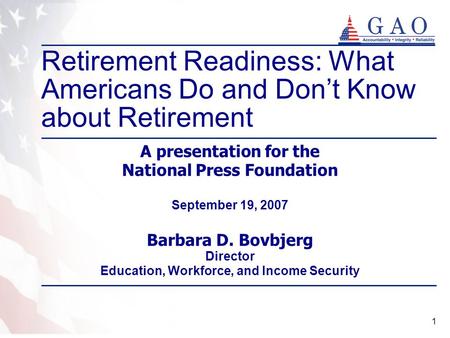 1 A presentation for the National Press Foundation September 19, 2007 Barbara D. Bovbjerg Director Education, Workforce, and Income Security Retirement.