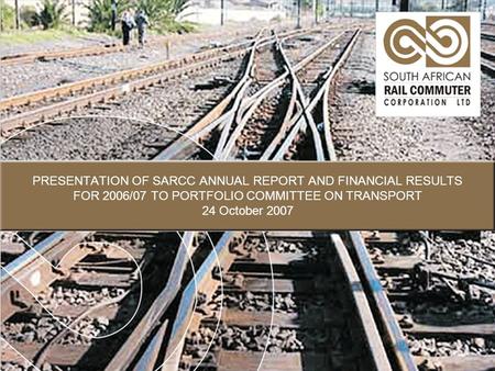 PRESENTATION OF SARCC ANNUAL REPORT AND FINANCIAL RESULTS FOR 2006/07 TO PORTFOLIO COMMITTEE ON TRANSPORT 24 October 2007.