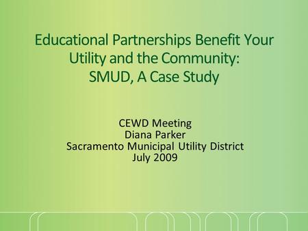 Educational Partnerships Benefit Your Utility and the Community: SMUD, A Case Study CEWD Meeting Diana Parker Sacramento Municipal Utility District July.